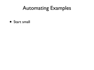 Reﬁning the Speciﬁcation
“Speciﬁcations with examples are acceptance tests”
                                     Gojko Adzic


• Be precise and make sure spec is testable
• Avoid “scripts” and “ﬂows”
• Focus on business functionality not design
• Avoid UI details
• Avoid covering every possible combination
 