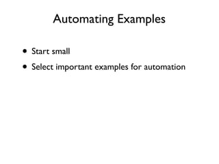 Reﬁning the Speciﬁcation: An Example
   Free Delivery
   Free delivery is offered to VIP customers once they purchase a certain number of books.
   Free delivery is not offered to regular customers or VIP customers buying anything other than
   books.

      Customer Type                      Cart Contents                        Delivery
                VIP                            5 books                    Free, Standard
                VIP                            4 books                        Standard
             Regular                          10 books                        Standard
                VIP                        5 dishwashers                      Standard
                VIP                  5 books, 1 dishwasher                    Standard

Source: Speciﬁcation by Example: How successful teams deliver the right software, Gojko Adzic, pg. 116
 