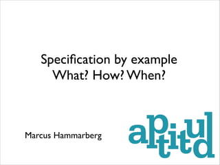 Speciﬁcation by example
What? How? When?

Marcus Hammarberg

 