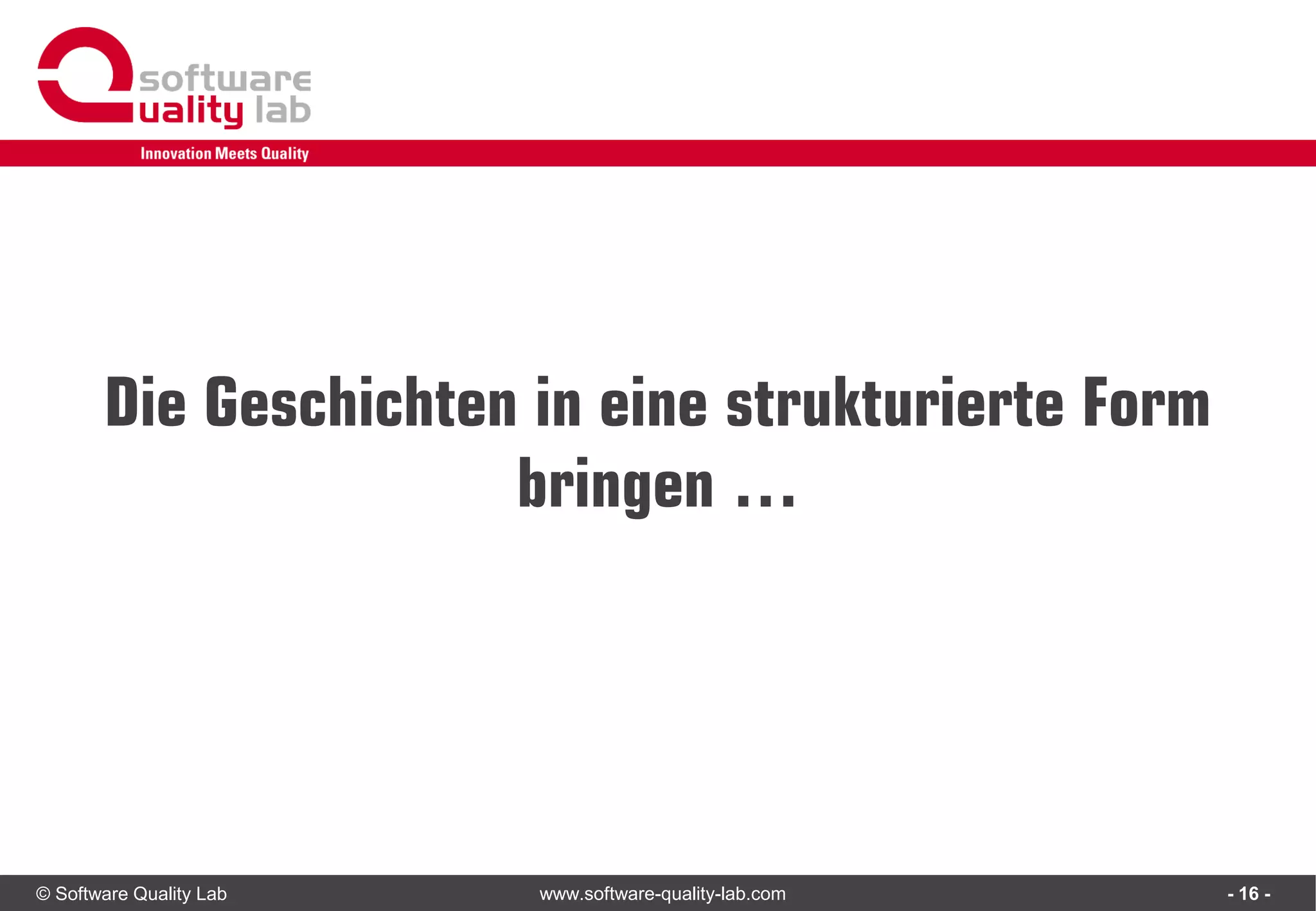 © Software Quality Lab www.software-quality-lab.com
Die Geschichten in eine strukturierte Form
bringen …
- 16 -
 