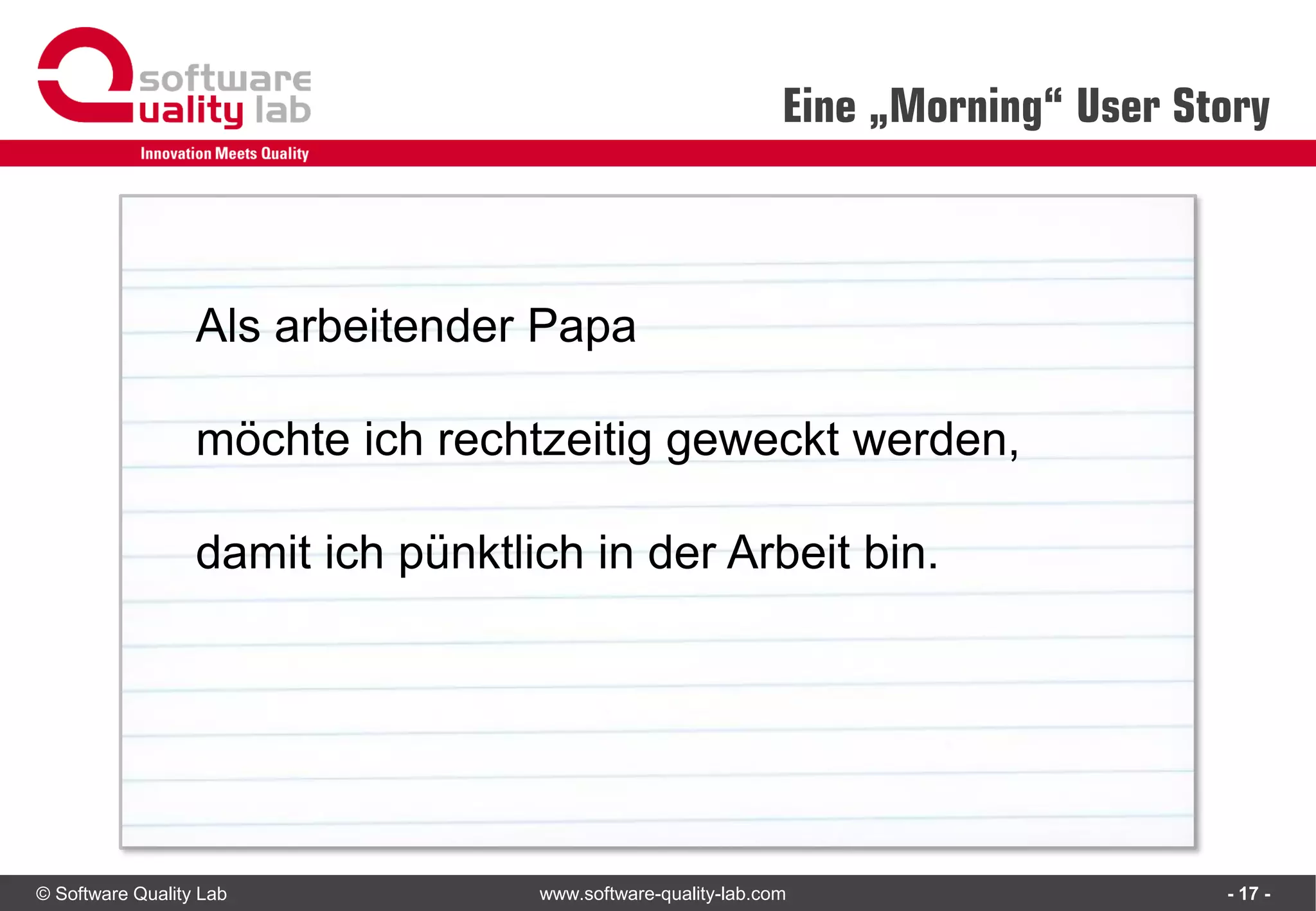 © Software Quality Lab www.software-quality-lab.com
Eine „Morning“ User Story
- 17 -
Als arbeitender Papa
möchte ich rechtzeitig geweckt werden,
damit ich pünktlich in der Arbeit bin.
 