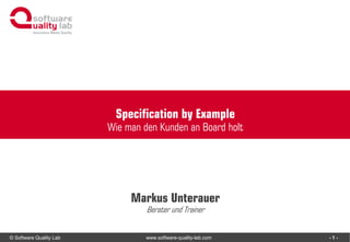 © Software Quality Lab www.software-quality-lab.com
Wie man den Kunden an Board holt
Markus Unterauer
Berater und Trainer
Specification by Example
- 1 -
 