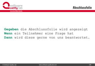 © Software Quality Lab www.software-quality-lab.com
Abschlussfolie
- 34 -
Gegeben die Abschlussfolie wird angezeigt
Wenn ein Teilnehmer eine Frage hat
Dann wird diese gerne von uns beantwortet.
 