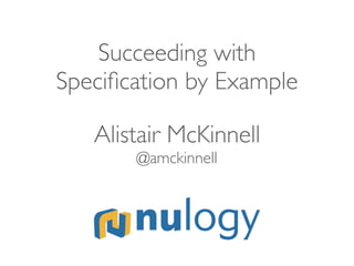 Succeeding with 
Speciﬁcation by Example
Alistair McKinnell
@amckinnell
 
