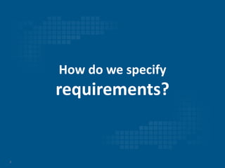 3
How do we specify
requirements?
 