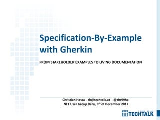 FROM STAKEHOLDER EXAMPLES TO LIVING DOCUMENTATION
Christian Hassa - ch@techtalk.at - @chr99ha
.NET User Group Bern, 5th of December 2012
Specification-By-Example
with Gherkin
 