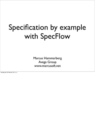 Speciﬁcation by example
                    with SpecFlow

                                   Marcus Hammarberg
                                      Avega Group
                                   www.marcusoft.net
söndag den 20 februari 2011 (v.)
 