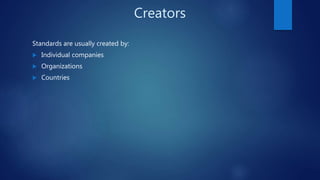 Creators
Standards are usually created by:
 Individual companies
 Organizations
 Countries
 