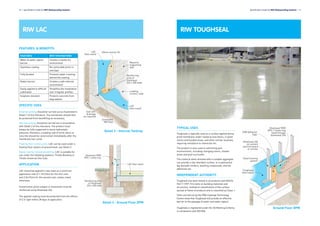 RIW LAC
16 l Specification Guide for RIW Waterproofing Systems
FEATURES & BENEFITS
FEATURES WHY THIS MATTERS
Water & water vapour
barrier
Creates a totally dry
environment
Seamless coating No vulnerable joints or
overlaps
Fully bonded Prevents water tracking
behind the coating
Radon barrier Creates a safe internal
environment
Easily applied to difficult
substrates
Simplifies the installation
over irregular profiles
Sulphate resistant Protects concrete from
degradation
SPECIFIC USES
External tanking should be carried out as illustrated in
Detail 1 of this literature. The membrane should then
be protected from backfilling as necessary.
Internal tanking should be carried out in accordance
with Detail 2 of this literature. The product must
always be fully supported to resist hydrostatic
pressure, therefore, a loading coat of brick, block or
concrete should be constructed immediately after the
membrane has cured.
Floating floor construction: LAC can be used under a
floating floor system at ground level; see Detail 3.
Vapour barrier behind plastering: LAC is suitable for
use under the following plasters: Thistle Bonding or
Thistle Universal One Coat.
APPLICATION
LAC should be applied in two coats at a minimum
application rate of 1.7m2
/litre for the first coat,
and 2.5m2
/litre for the second coat, unless noted
otherwise.
Construction joints subject to movement must be
reinforced using Sheetseal 226.
The applied coating must be protected from the effects
of U.V. light within 28 days of application.
TYPICAL USES
Toughseal is typically used as a surface applied damp
proof membrane under raised access floors, in plant
rooms and bunded areas, and other similar locations
requiring resistance to chemicals etc.
The product is also used in swimming pool
environments, including changing rooms, shower
areas and pool surrounds.
The material when dressed with a suitable aggregate
can provide a slip retardant surface, or a waterproof
key beneath renders, levelling compounds, and tile
adhesives etc.
INDEPENDENT AUTHORITY
Toughseal has been tested in accordance with BS476:
Part 7:1997. Fire tests on building materials and
structures, method of classification of the surface
spread of flame of products and is classified as Class 1.
Tests carried out by the PRA Coatings Technology
Centre show that Toughseal will provide an effective
barrier to the passage of water and water vapour.
Toughseal is registered under the CE Marking Scheme,
in compliance with EN1504.
Specification Guide for RIW Waterproofing Systems l 17
RIW TOUGHSEAL
LAC
(two coats)
LAC
(two coats)
Reinforcing
strip of
Sheetseal
226 x 300 wide
20mm mortar fill
Masonry
supporting
wall
Loading
screed / slab
Cementfill
HB Fillet
Sub-soil
drainage
as required
Detail 2 - Internal Tanking
LAC (two coats)
Reinforcing strip
of Sheetseal
226 x 300 wide
Sheetseal 9000
DPC / cavity tray
Detail 3 - Ground Floor DPM
Toughseal
(two coats)
Steel framing
system
Sheetseal 226
on cement
particle board
or similar
RIW Adhesive
Tape
Sheetseal 9000
DPC / Cavity tray
fixed through
Sheetseal 226
Ground Floor DPM
 