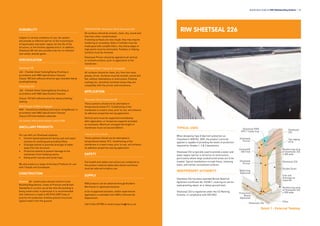 DURABILITY
Subject to normal conditions of use, the system
will provide an effective barrier to the transmission
of liquid water and water vapour for the life of the
structure, or the finishes applied onto it. In addition,
Sheetseal GR will also provide a barrier to methane
and carbon dioxide gases.
SPECIFICATION
Sheetseal GR
J40 – Flexible Sheet Tanking/Damp Proofing in
accordance with NBS Specification Clauses.
Clause 180 Self-adhesive bitumen gas retardant damp
proofing/tanking.
Sheetseal 226
J40 – Flexible Sheet Tanking/Damp Proofing in
accordance with NBS Specification Clauses.
Clause 190 Self-adhesive bitumen damp proofing/
tanking.
RIW Tilesafe & RIW Screedsafe
M40 – Stone/Concrete/Quarry/Ceramic tiling/Mosaic in
accordance with NBS Specification Clauses.
Clause 470 Intermediate substrate.
For further information please consult RIW.
ANCILLARY PRODUCTS
For use with our Sheetseal systems:
•	 Cement based waterproof fairing coat and repair
mortars for profiling and providing fillets.
•	 Drainage boards to promote drainage of water
away from the structure.
•	 Protection boards to prevent damage to the
membrane from following works.
•	 Damp proof courses and cavity trays.
We also produce a range of Ancillary Products for use
with Tilesafe and Screedsafe.
CONSTRUCTION
General: All construction should conform to the
Building Regulations, Codes of Practice and British
Standards in current use at the time the building is
being constructed. In particular it is recommended
that reference is made to BS 8102:2009 Code of
practice for protection of below ground structures
against water from the ground.
PREPARATION: Sheetseal 226 & Sheetseal GR:
All surfaces should be smooth, clean, dry, sound and
free from other contamination.
If existing surfaces are very rough, they may require
rendering or screeding. Voids or hollows must be
made good with suitable fillers. Any sharp edges or
high points must be eliminated. Powdery or flaking
surfaces must be removed.
Sheetseal Primer should be applied to all vertical
or inclined surfaces, prior to application of the
membrane.
PREPARATION: Tilesafe & Screedsafe
All surfaces should be clean, dry, free from dust,
grease, oil etc. Surfaces must be smooth, sound and
flat, without indentations or protrusions. Existing
coatings etc, should be removed unless they are
compatible with the primer and membrane.
APPLICATION
Sheetseal 226 & Sheetseal GR
These systems should not be attempted in
temperatures below 5
o
C. Conditioning of the
membrane in a warm area, prior to use, will enhance
its adhesion properties during application.
Vertical work must be supported immediately
after application, or temporary supports provided
as necessary. Maximum unsupported height of
membrane must not exceed 200mm.
Tilesafe & Screedsafe
These systems should not be attempted in
temperatures below 10
o
C. Conditioning of the
membrane in a warm area, prior to use, will enhance
its adhesion properties during application.
SAFETY
Full health and safety instructions are contained on
the product material safety data sheets and these
must be referred to before use.
SUPPLY
RIW products can be obtained through Builders
Merchants or approved stockists.
A list of approved stockists, and/or experienced
applicators is available from RIW’s Commercial
Department.
Call 01344 397788 or email enquiries@riw.co.uk.
RIW SHEETSEAL 226
TYPICAL USES
When designing Type A (barrier) protection as
Classified in BS8102: 2009, the product correctly
applied is capable of providing the levels of protection
required for Grades 1, 2 & 3 basements.
Sheetseal 226 is typically used to provide a water and
water vapour barrier in all forms of construction,
particularly where large unobstructed areas are to be
treated. Typical installations include floors, retaining
walls, and similar uncluttered surfaces.
INDEPENDENT AUTHORITY
Sheetseal 226 has been awarded British Board of
Agrément Certificate No. 92/2817, covering its use for
waterproofing above, at or below ground level.
Sheetseal 226 is registered under the CE Marking
Scheme, in compliance with EN13967.
Specification Guide for RIW Waterproofing Systems l 23
Detail 1 - External Tanking
Waterstop
(Optional)
Sheetseal
Primer
Sheetseal 9000
DPC / Cavity tray
Protection
Board
(Optional)
Sheetseal 226
Fillet
Cementfill
HB Fillet
Sub-soil
drainage as
required
Double Drain
Sheetseal 226
Reinforcing strip
of Sheetseal 226
x 300 wide
Reinforcing strip
of Sheetseal 226
x 300 wide
Sheetseal
Primer
Sheetseal
226
Top edging
strip
 