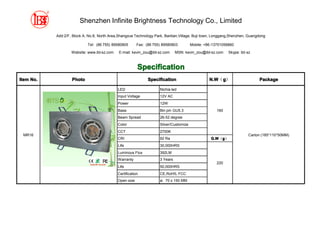 Shenzhen Infinite Brightness Technology Co., Limited

           Add:2/F, Block A, No.8, North Area,Shangxue Technology Park, Bantian,Village, Buji town, Longgang,Shenzhen, Guangdong

                            Tel: (86 755) 89580805       Fax: (86 755) 89580803         Mobile: +86-13751056860

                   Website: www.ibt-sz.com    E-mail: kevin_zou@ibt-sz.com     MSN: kevin_zou@ibt-sz.com    Skype: ibt-sz



                                                         Specification
Item No.           Photo                                       Specification                      N.W g）
                                                                                                  N.W（g                     Package

                                             LED                     Nichia led
                                             Input Voltage           12V AC
                                             Power                   12W
                                             Base                    Bin pin GU5.3                    160
                                             Beam Spread             26-52 degree
                                             Color                   Silver/Customize
                                             CCT                     2700K
 MR16                                                                                                                  Carton (185*110*50MM)
                                             CRI                     92 Ra                         G.W g）
                                                                                                   G.W（g
                                             Life                    30,000HRS
                                             Luminous Flux           392LM
                                             Warranty                3 Years
                                                                                                      220
                                             Life                    50,000HRS
                                             Certification           CE,RoHS, FCC
                                             Open size               ø: 70 x 150 MM
 