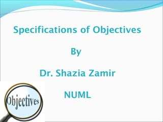 Specifications of Objectives
By
Dr. Shazia Zamir
NUML

 