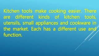 Kitchen tools make cooking easier. There
are different kinds of kitchen tools,
utensils, small appliances and cookware in
the market. Each has a different use and
function.
 