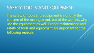 SAFETY TOOLS AND EQUIPMENT
The safety of tools and equipment is not only the
concern of the management, but of the workers who
use the equipment as well. Proper maintenance and
safety of tools and equipment are important for the
following reasons:
 