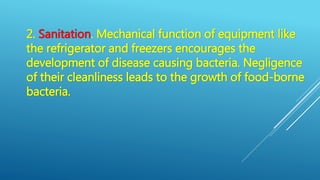 2. Sanitation. Mechanical function of equipment like
the refrigerator and freezers encourages the
development of disease causing bacteria. Negligence
of their cleanliness leads to the growth of food-borne
bacteria.
 
