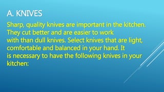 A. KNIVES
Sharp, quality knives are important in the kitchen.
They cut better and are easier to work
with than dull knives. Select knives that are light,
comfortable and balanced in your hand. It
is necessary to have the following knives in your
kitchen:
 