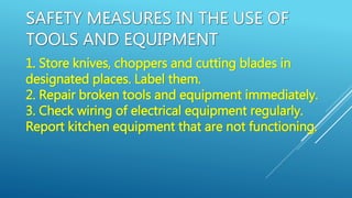 1. Store knives, choppers and cutting blades in
designated places. Label them.
2. Repair broken tools and equipment immediately.
3. Check wiring of electrical equipment regularly.
Report kitchen equipment that are not functioning.
 