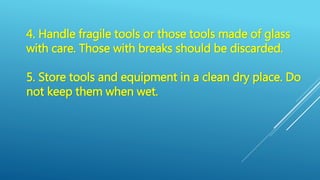 4. Handle fragile tools or those tools made of glass
with care. Those with breaks should be discarded.
5. Store tools and equipment in a clean dry place. Do
not keep them when wet.
 