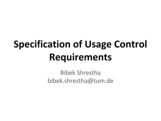 Specification of Usage Control
Requirements
Bibek Shrestha
bibek.shrestha@tum.de

 