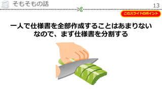 そもそもの話 13
一人で仕様書を全部作成することはあまりない
なので、まず仕様書を分割する
このスライドのポイント
 