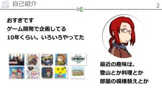 自己紹介 2
おすぎです
ゲーム開発で企画してる
10年くらい。いろいろやってた
最近の趣味は、
登山とか料理とか
部屋の模様替えとか
 