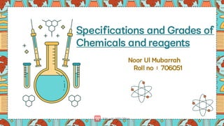 Specifications and Grades of
Chemicals and reagents
Noor Ul Mubarrah
Rol l no : 706051
 