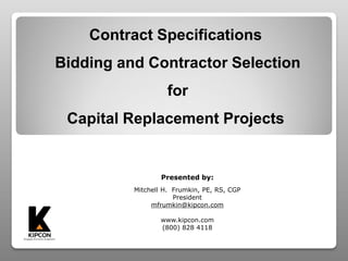 Contract Specifications
Bidding and Contractor Selection
for
Capital Replacement Projects
Presented by:
Mitchell H. Frumkin, PE, RS, CGP
President
mfrumkin@kipcon.com
www.kipcon.com
(800) 828 4118
 