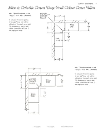 21 
How to Calculate Corners Using Wall Cabinet Corner Fillers 
p 800.503.9966 f 800.503.9963 www.hamiltonsorter.com 
CORNER CABINETS 
WALL CABINET CORNER FILLER 
– 17 3/4” DEEP WALL CABINETS 
To calculate the corner spacing 
for a 17 3/4” deep wall cabinet 
subtract 21” from each corner wall. 
This allows you to use the wall 
cabinet corner filler (MCPG18__). 
See page 30 to order. 
WALL CABINET CORNER FILLER 
– 13 3/4” DEEP WALL CABINETS 
To calculate the corner spacing 
for a 13 3/4” deep wall cabinet 
subtract 17” from each corner wall. 
This allows you to use the wall 
cabinet corner filler (MCPG14__). 
See page 30 to order. 
 