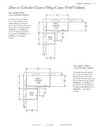 23 
How to Calculate Corners Using Corner Wall Cabinets 
p 800.503.9966 f 800.503.9963 www.hamiltonsorter.com 
CORNER CABINETS 
WALL CORNER CABINET – 
17 3/4” DEEP WALL CABINETS 
To calculate the corner spacing 
for a 17 3/4” deep wall corner 
cabinet subtract 39” from each 
corner wall. This allows you to use 
the 39” wide base corner cabinet 
(MCWM3918__ or MCWN3918__) 
and an 18” wide wall cabinet on 
the opposite wall (MCWB1818__ or 
MCWD1818__). See page 19 
to order. 
WALL CORNER CABINET – 
13 3/4” DEEP WALL CABINETS 
To calculate the corner spacing 
for a 13 3/4” deep wall corner 
cabinet subtract 35” from each 
corner wall. This allows you to use 
the 35” wide base corner cabinet 
(MCWM3514__ or MCWN3514__) 
and an 18” wide wall cabinet on 
the opposite wall (MCWB1814__ or 
MCWD1814__). See page 19 
to order. 
 
