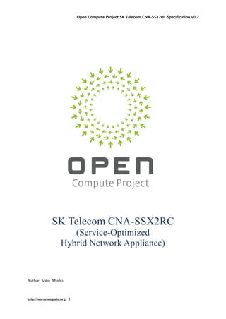 Open Compute Project SK Telecom CNA-SSX2RC Specification v0.2
http://opencompute.org 1
SK Telecom CNA-SSX2RC
(Service-Optimized
Hybrid Network Appliance)
Author: Sohn, Minho
 