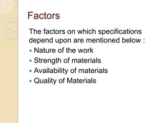 Factors
The factors on which specifications
depend upon are mentioned below :
 Nature of the work
 Strength of materials
 Availability of materials
 Quality of Materials
 
