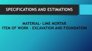 SPECIFICATIONS AND ESTIMATIONS
MATERIAL- LIME MORTAR
ITEM OF WORK – EXCAVATION AND FOUNDATION
 