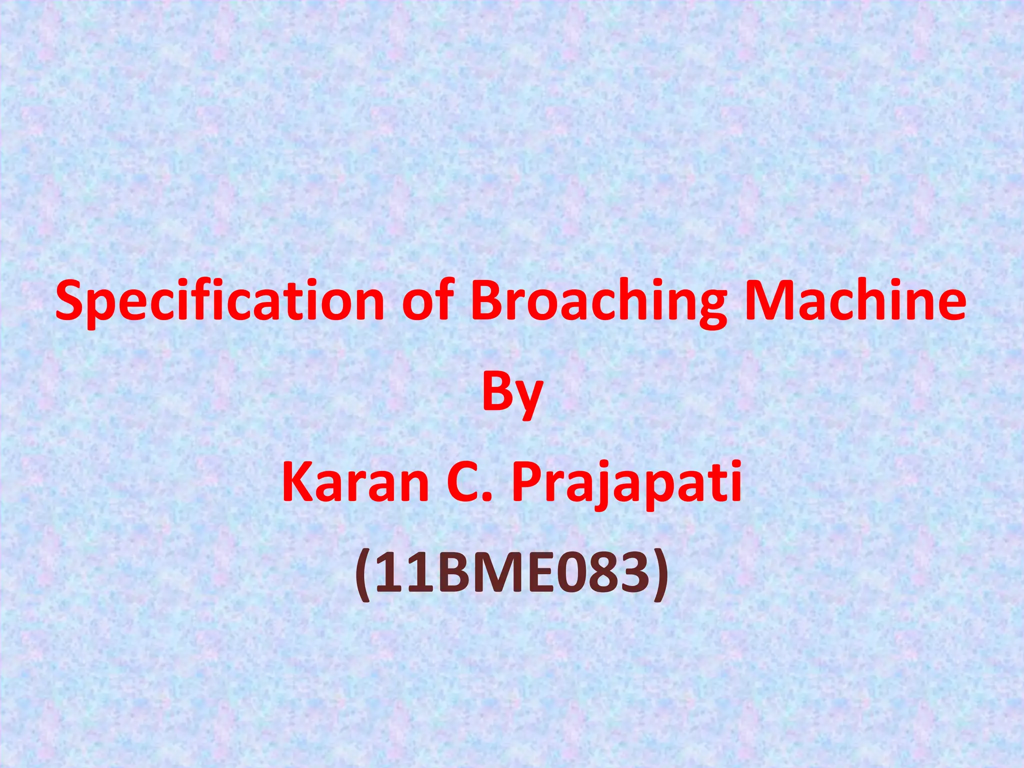 Specification of Broaching Machine
                 By
         Karan C. Prajapati
            (11BME083)
 
