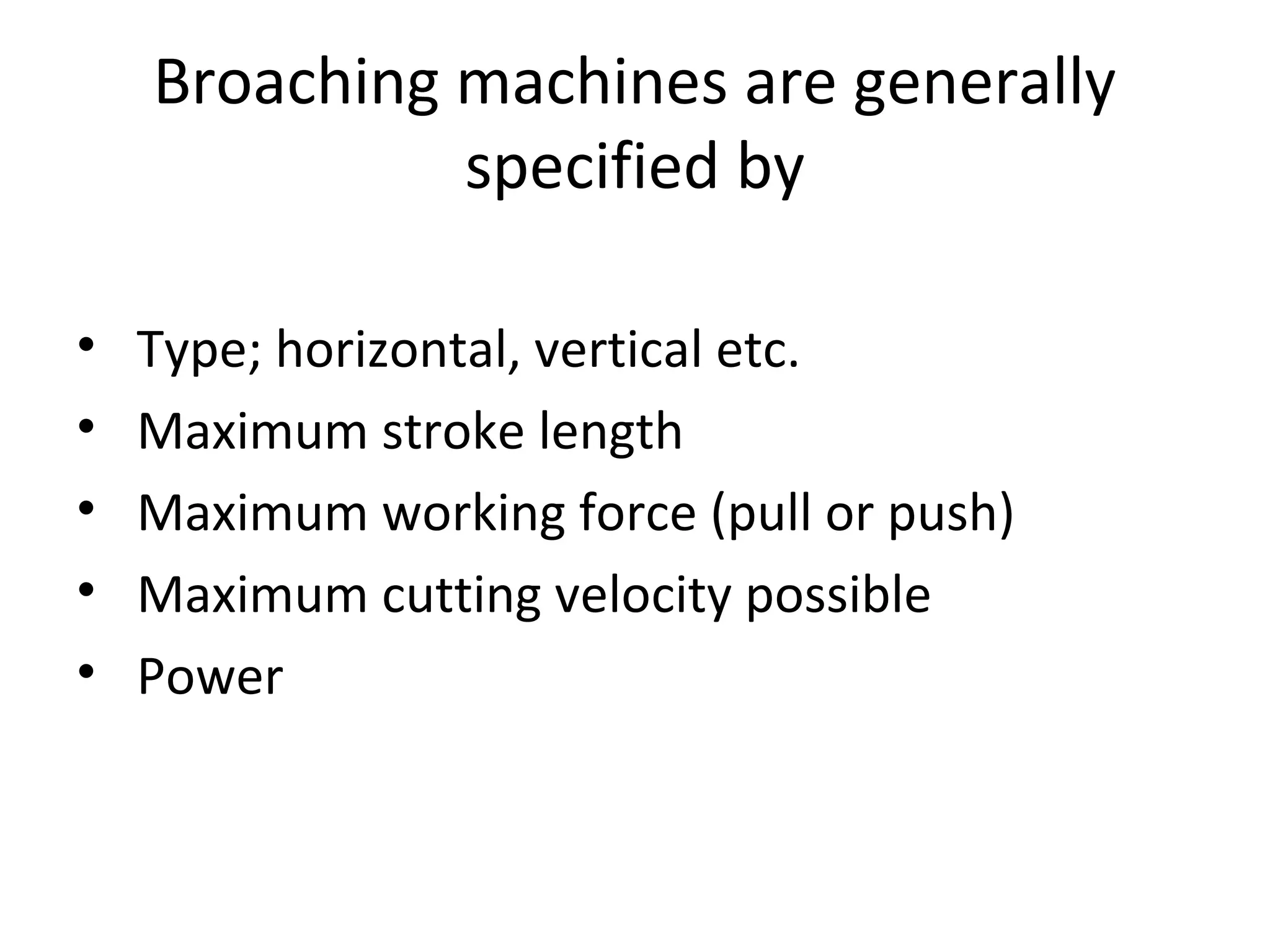 Broaching machines are generally
              specified by

•   Type; horizontal, vertical etc.
•   Maximum stroke length
•   Maximum working force (pull or push)
•   Maximum cutting velocity possible
•   Power
 