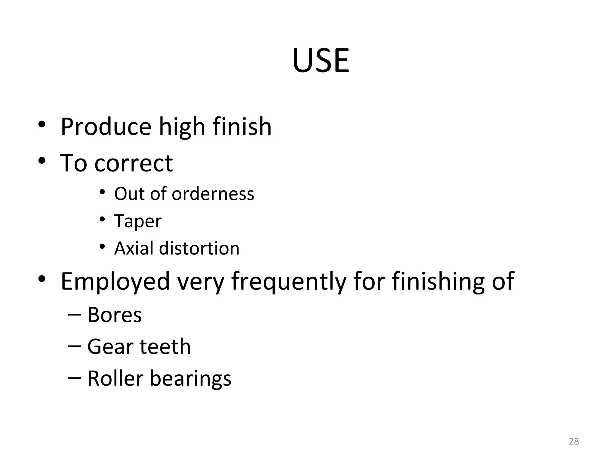 USE
• Produce high finish
• To correct
     • Out of orderness
     • Taper
     • Axial distortion
• Employed very frequently for finishing of
  – Bores
  – Gear teeth
  – Roller bearings

                                              28
 