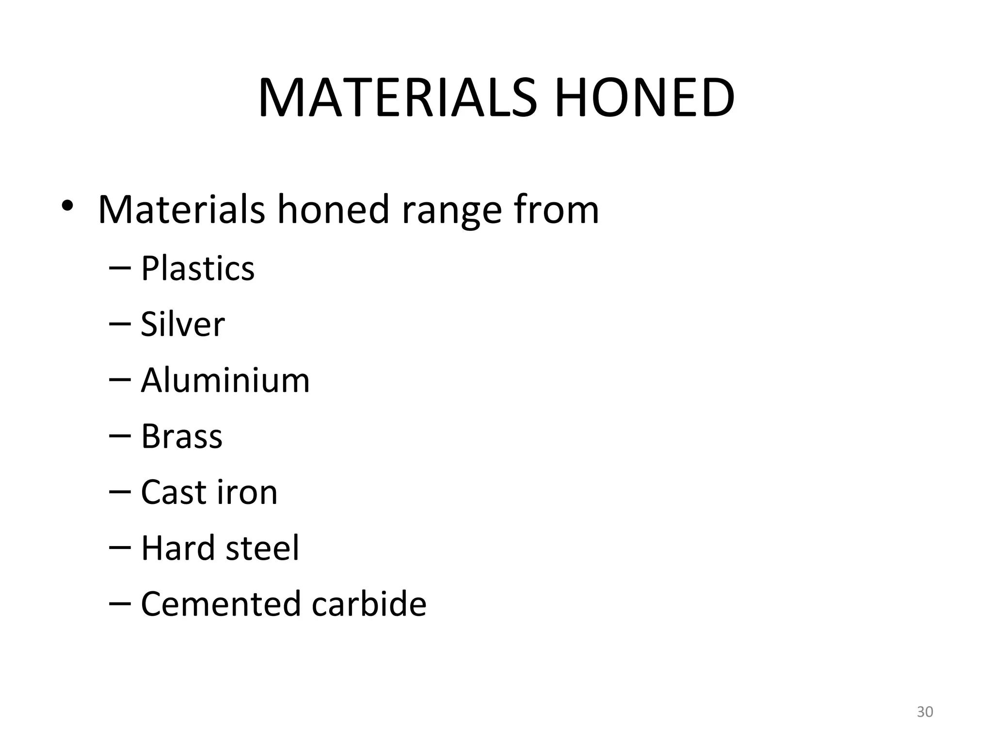 MATERIALS HONED
• Materials honed range from
  – Plastics
  – Silver
  – Aluminium
  – Brass
  – Cast iron
  – Hard steel
  – Cemented carbide

                               30
 