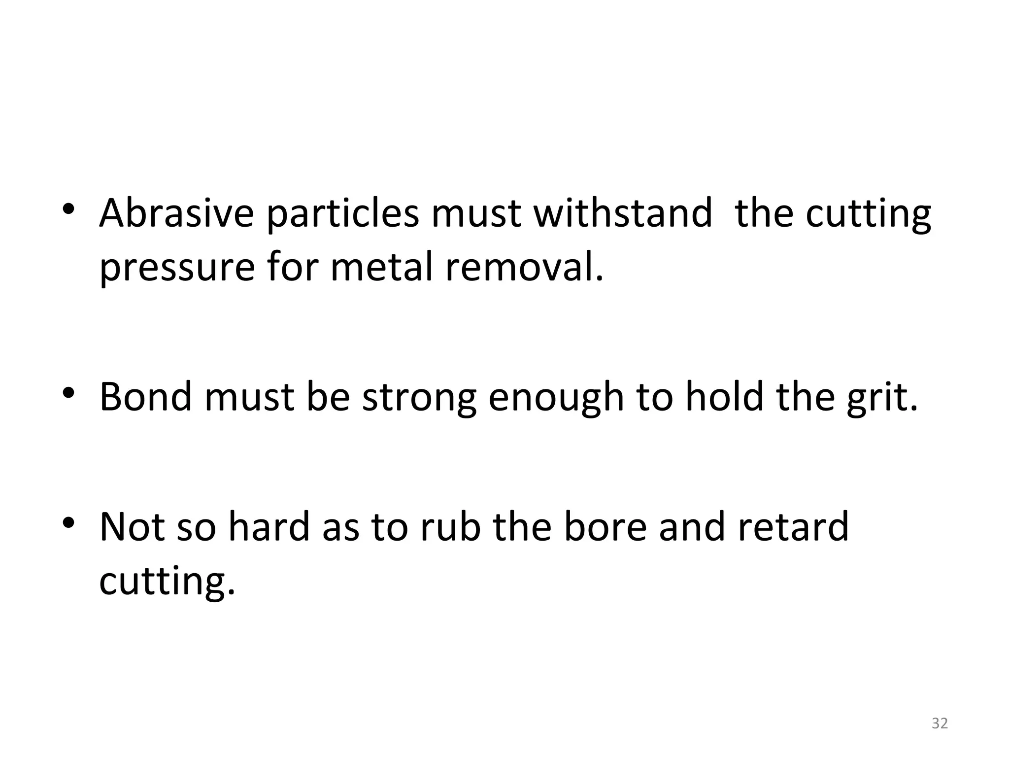 • Abrasive particles must withstand the cutting
  pressure for metal removal.

• Bond must be strong enough to hold the grit.

• Not so hard as to rub the bore and retard
  cutting.

                                                 32
 
