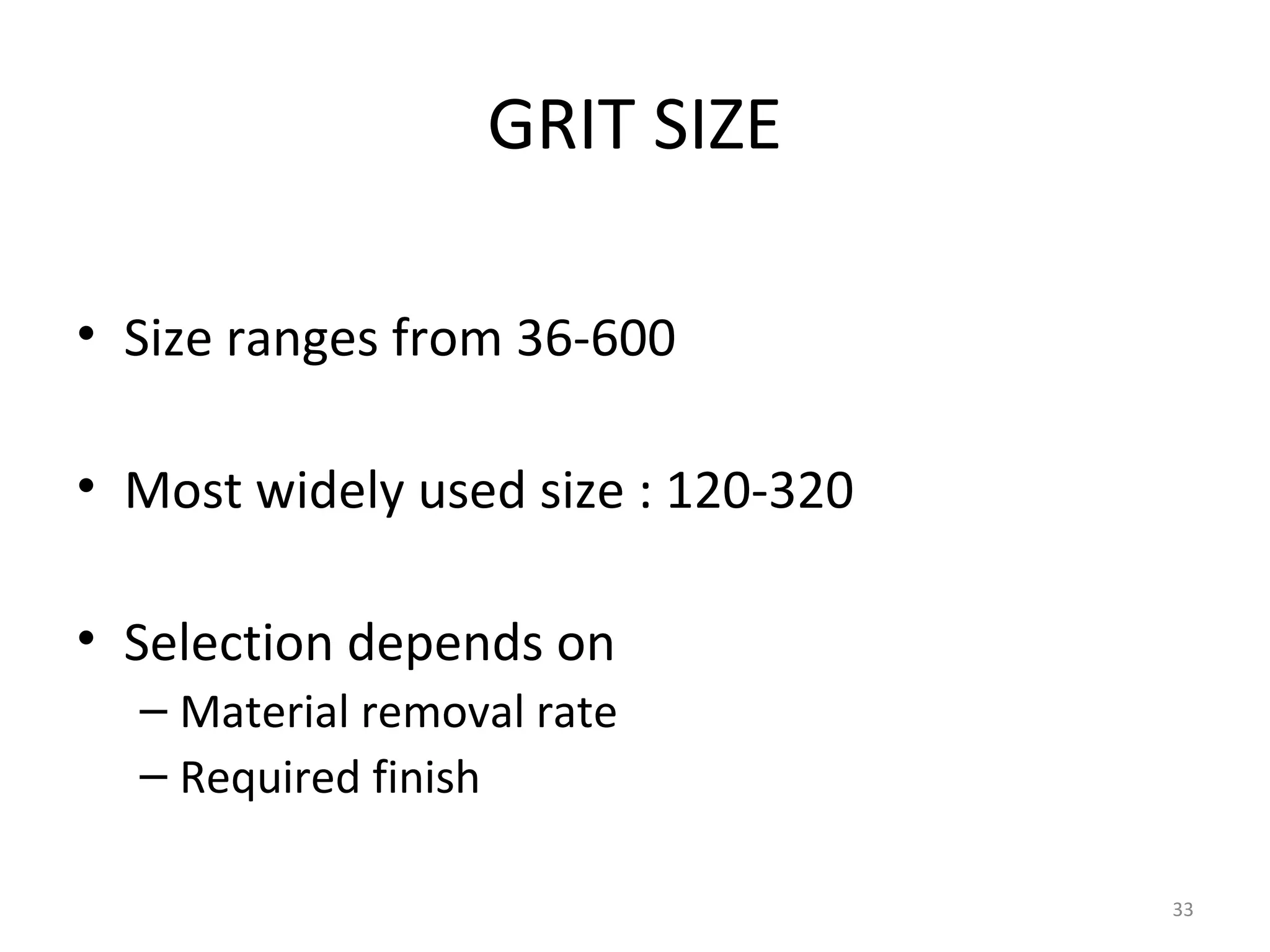 GRIT SIZE

• Size ranges from 36-600

• Most widely used size : 120-320

• Selection depends on
  – Material removal rate
  – Required finish

                                    33
 