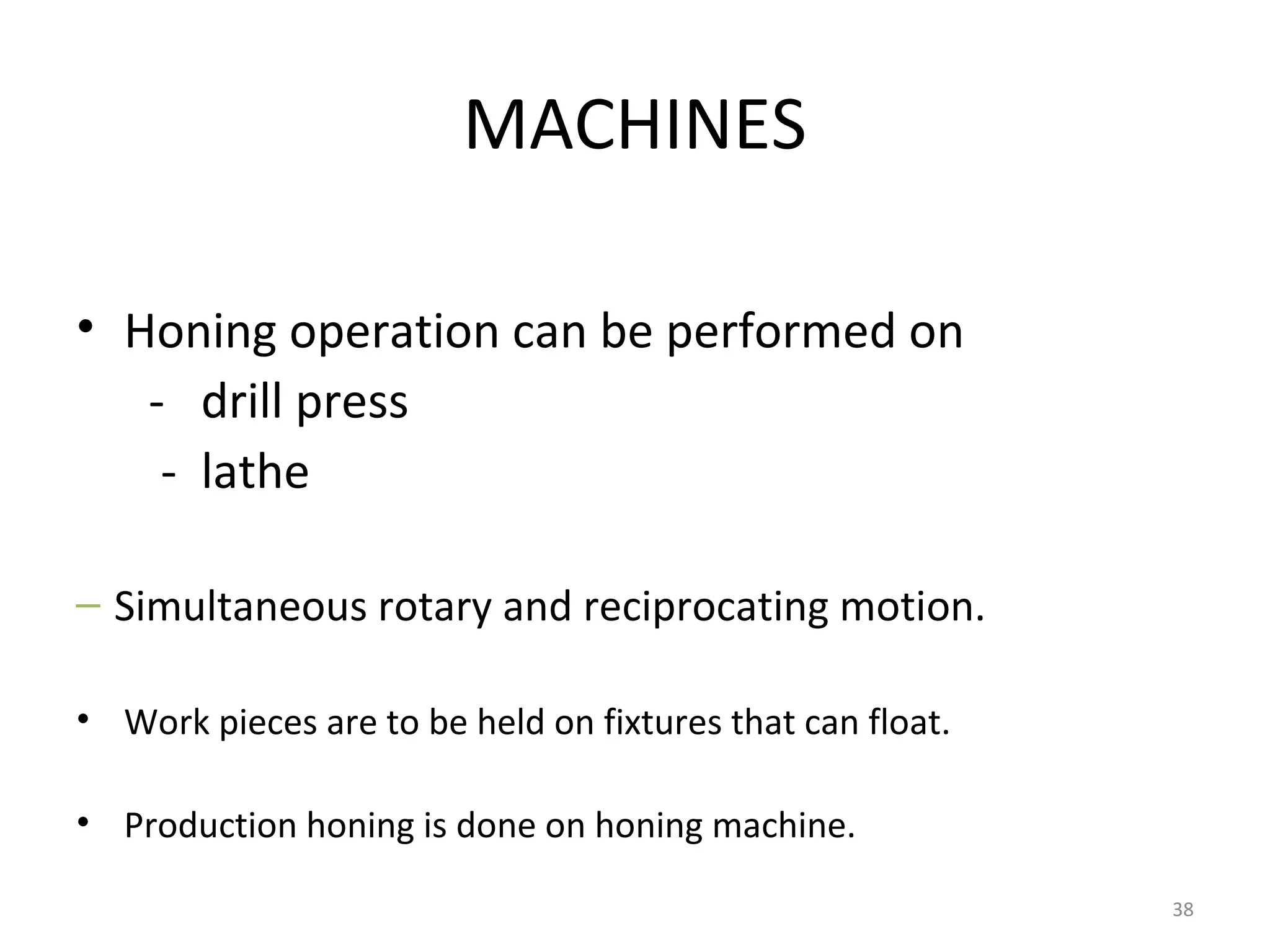 MACHINES

• Honing operation can be performed on
   - drill press
    - lathe

– Simultaneous rotary and reciprocating motion.

• Work pieces are to be held on fixtures that can float.

• Production honing is done on honing machine.

                                                           38
 