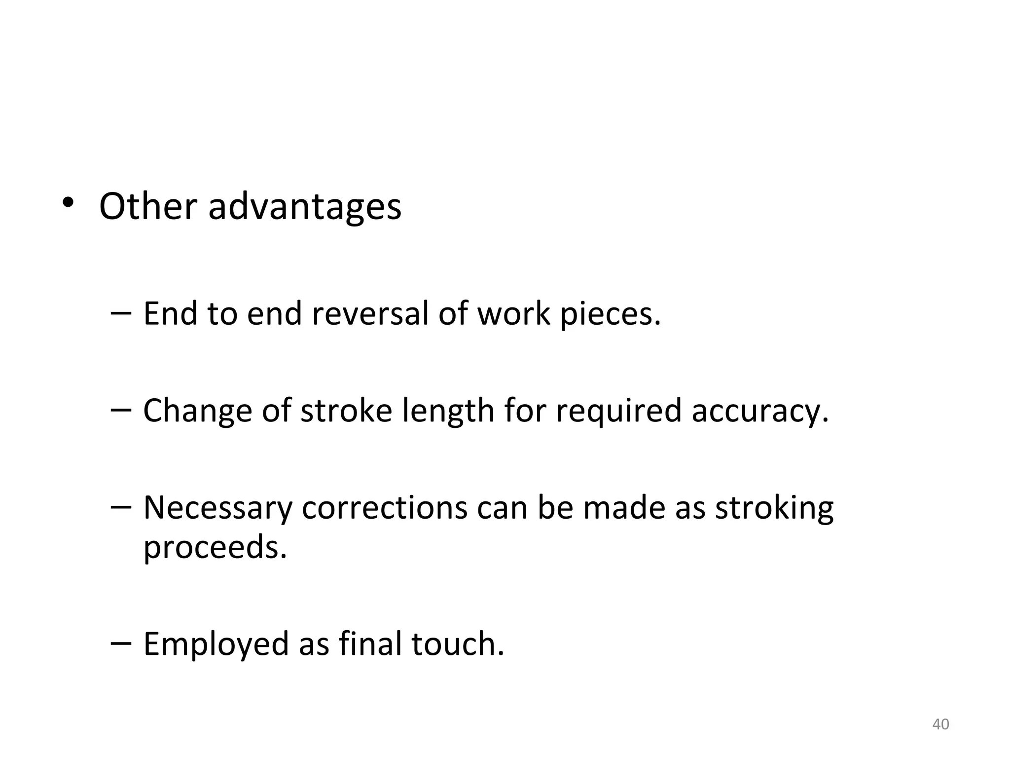 • Other advantages

  – End to end reversal of work pieces.

  – Change of stroke length for required accuracy.

  – Necessary corrections can be made as stroking
    proceeds.

  – Employed as final touch.

                                                     40
 