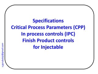 Specifications
Critical Process Parameters (CPP)
In process controls (IPC)
Finish Product controls
for Injectable
s.gurubalaji@gmail.com
 