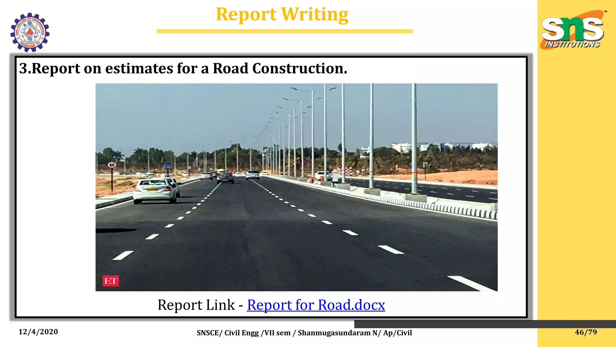 12/4/2020 SNSCE/ Civil Engg /VII sem / Shanmugasundaram N/ Ap/Civil
Report Writing
3.Report on estimates for a Road Construction.
Report Link - Report for Road.docx
46/79
 