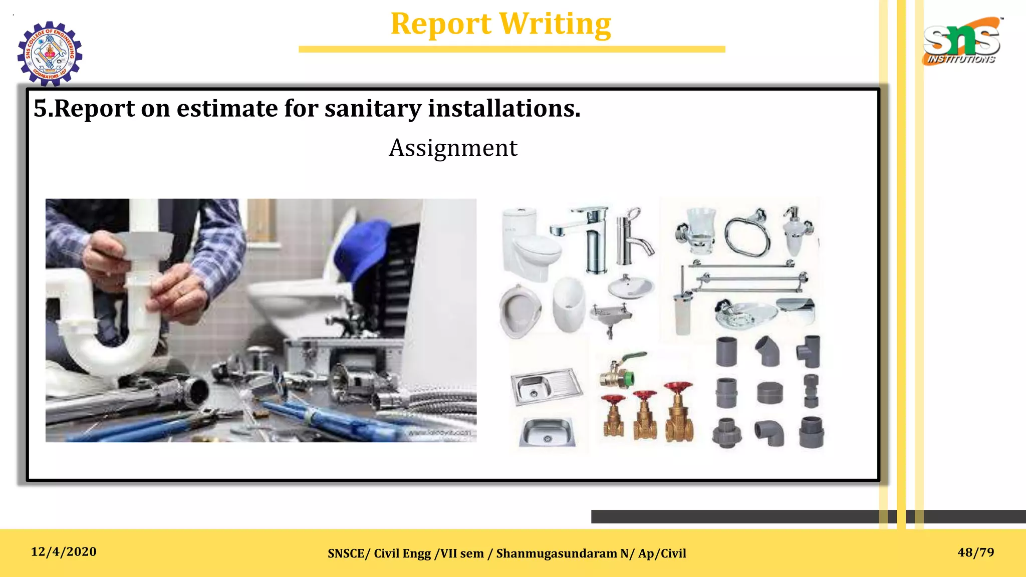 12/4/2020
Report Writing
.
SNSCE/ Civil Engg /VII sem / Shanmugasundaram N/ Ap/Civil
5.Report on estimate for sanitary installations.
Assignment
48/79
 