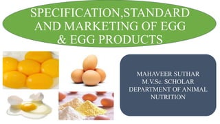 SPECIFICATION,STANDARD
AND MARKETING OF EGG
& EGG PRODUCTS
MAHAVEER SUTHAR
M.V.Sc. SCHOLAR
DEPARTMENT OF ANIMAL
NUTRITION
 