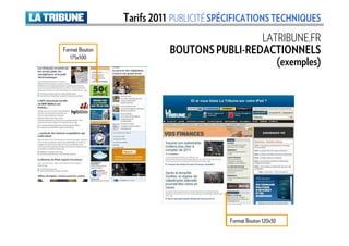 Tarifs 2011 PUBLICITÉ SPÉCIFICATIONS TECHNIQUES
                                            LATRIBUNE.FR
Format Bouton              BOUTONS PUBLI-REDACTIONNELS
                                               (exemples)
   175x100




                                         Format Bouton 120x30
 