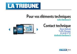 Pour vos éléments techniques
                     trafic@latribune.fr


          Contact technique
                         Denis Zielinski
                        Traffic Manager
                          01 44 82 17 57
                 dzielinski@latribune.fr
 
