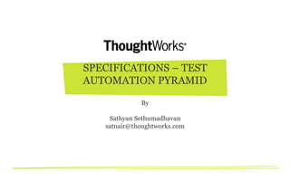 SPECIFICATIONS – TEST
AUTOMATION PYRAMID

             By

    Sathyan Sethumadhavan
   satnair@thoughtworks.com
 