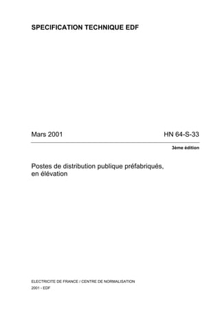 SPECIFICATION TECHNIQUE EDF
Mars 2001 HN 64-S-33
3ème édition
Postes de distribution publique préfabriqués,
en élévation
ELECTRICITE DE FRANCE / CENTRE DE NORMALISATION
2001 - EDF
 