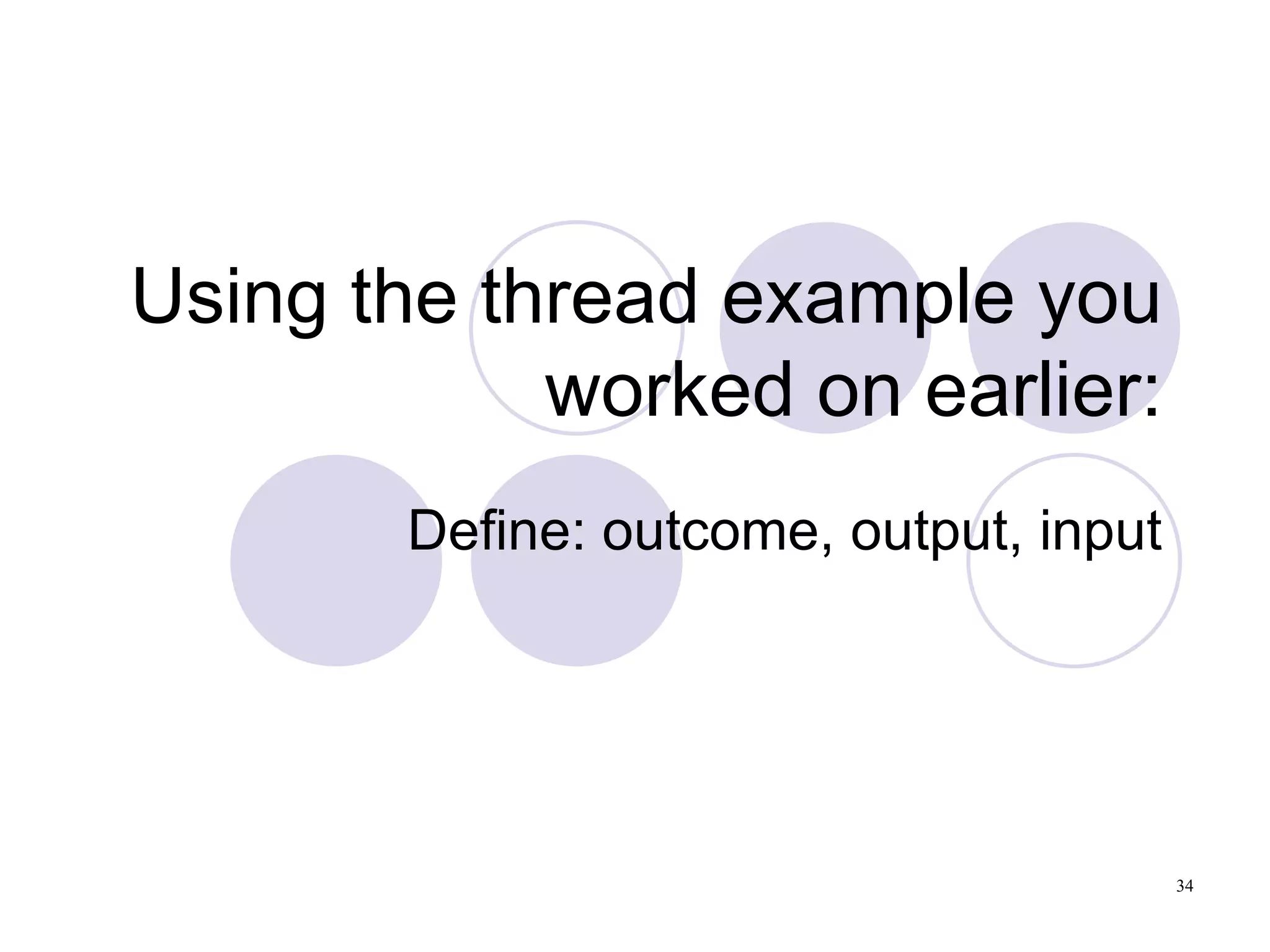 Using the thread example you worked on earlier: Define: outcome, output, input 