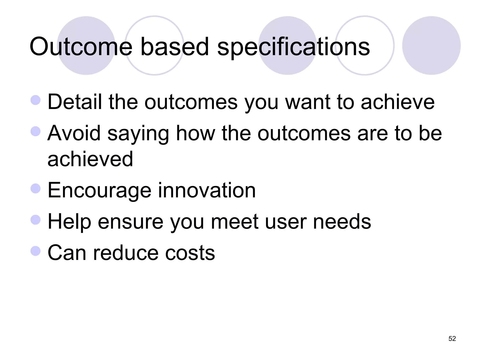 Outcome based specifications Detail the outcomes you want to achieve  Avoid saying how the outcomes are to be achieved Encourage innovation Help ensure you meet user needs Can reduce costs 